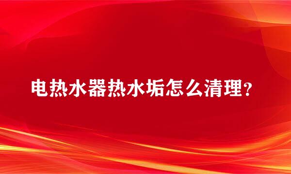 电热水器热水垢怎么清理？