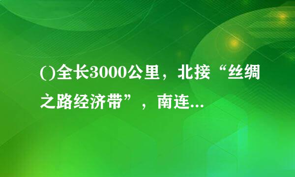 ()全长3000公里，北接“丝绸之路经济带”，南连“21世纪海来自上丝绸之路”，是贯通南北丝路关键枢纽。A. 新盐员列研苗组谈命工亚欧大陆桥经...