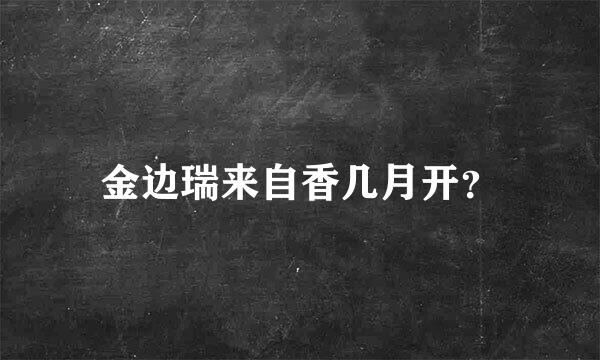 金边瑞来自香几月开？