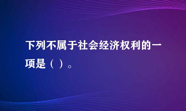 下列不属于社会经济权利的一项是（）。