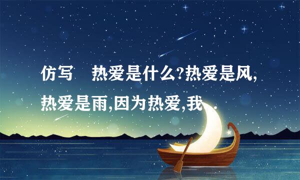 仿写 热爱是什么?热爱是风,热爱是雨,因为热爱,我们甘于淡泊宁静的日子;也因为