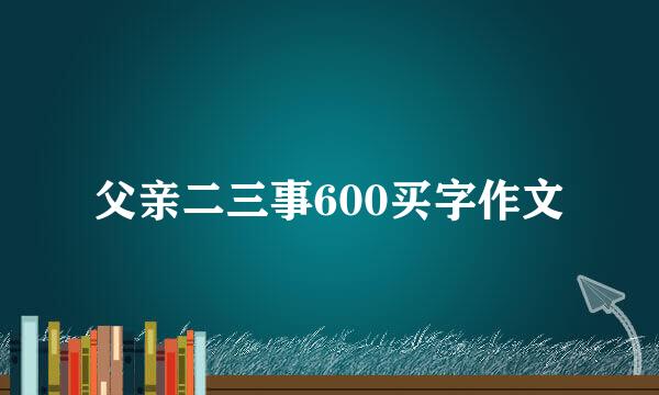 父亲二三事600买字作文