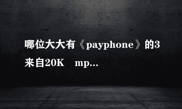 哪位大大有《payphone》的3来自20K mp3资源麽