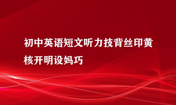 初中英语短文听力技背丝印黄核开明设妈巧