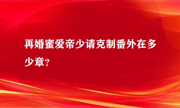 再婚蜜爱帝少请克制番外在多少章？