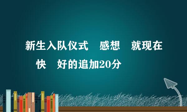 新生入队仪式 感想 就现在 快 好的追加20分