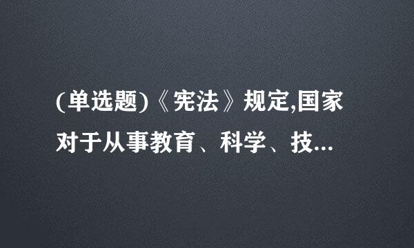 (单选题)《宪法》规定,国家对于从事教育、科学、技术、文学、艺术和其他文化事业的公民的有益于人民的创造性工作,( )。