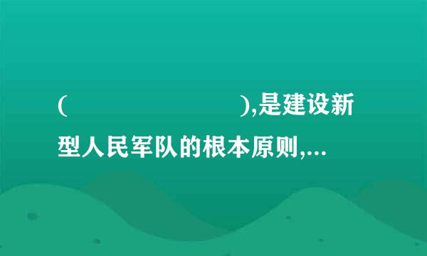 (       ),是建设新型人民军队的根本原则,是保持人民军队无产阶级性质和建军宗旨的根本前提,也是毛来自泽东建军思想的核...