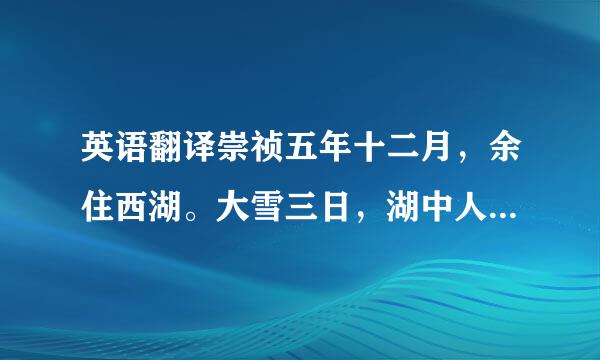 英语翻译崇祯五年十二月，余住西湖。大雪三日，湖中人鸟声俱绝。是日更定矣，余拿一小...