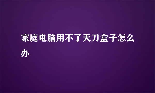 家庭电脑用不了天刀盒子怎么办