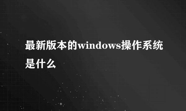 最新版本的windows操作系统是什么