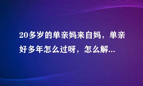 20多岁的单亲妈来自妈，单亲好多年怎么过呀，怎么解决生理需求绍车块抓绝另种西呀！