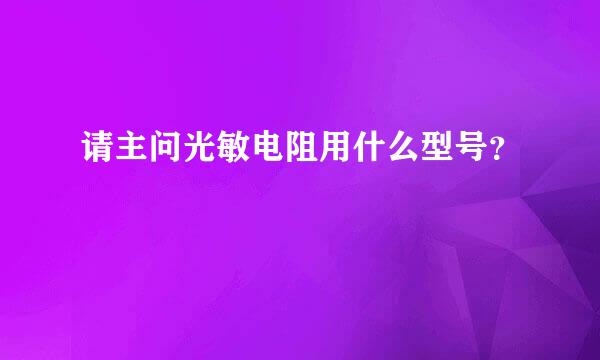 请主问光敏电阻用什么型号？