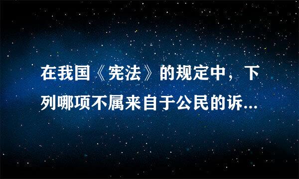 在我国《宪法》的规定中，下列哪项不属来自于公民的诉愿权内容?( )360问答