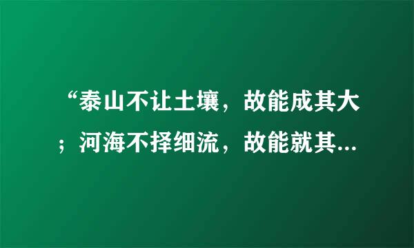 “泰山不让土壤，故能成其大；河海不择细流，故能就其深；王者不却众蔗，故能明其得。是以地无四方，民无异国，四时充美，鬼神降福，此五帝三王之所以无敌也”翻译