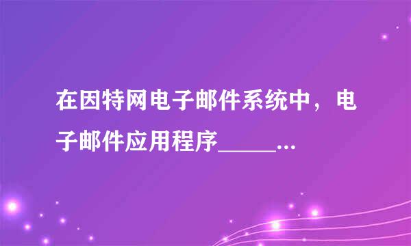 在因特网电子邮件系统中，电子邮件应用程序________。A．发送邮件和接收邮件通常都使用SMTP协议B来自．发送邮件通常使...