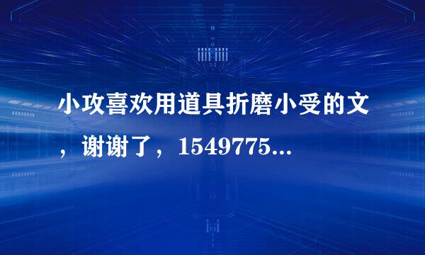 小攻喜欢用道具折磨小受的文，谢谢了，1549775381@qq七在略能占训方劳应.com