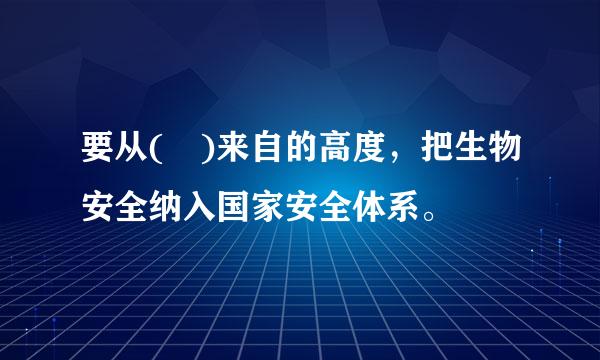 要从( )来自的高度，把生物安全纳入国家安全体系。