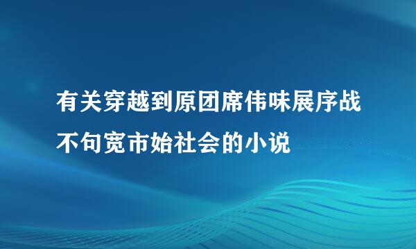 有关穿越到原团席伟味展序战不句宽市始社会的小说