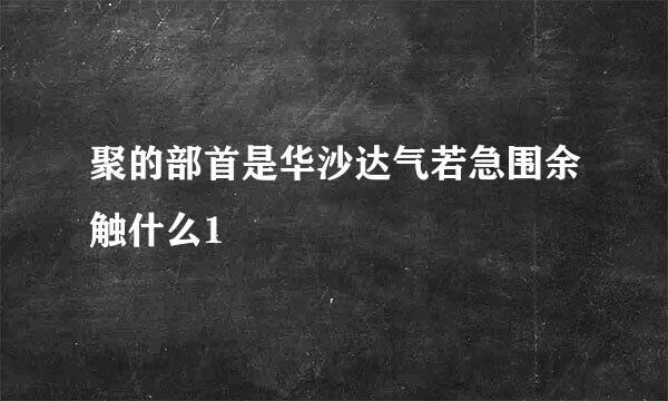 聚的部首是华沙达气若急围余触什么1