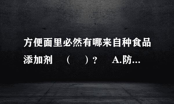 方便面里必然有哪来自种食品添加剂 （ ）？ A.防腐剂 B.合成抗氧化剂 C.食用色素