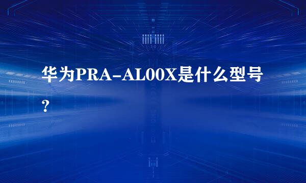 华为PRA-AL00X是什么型号？