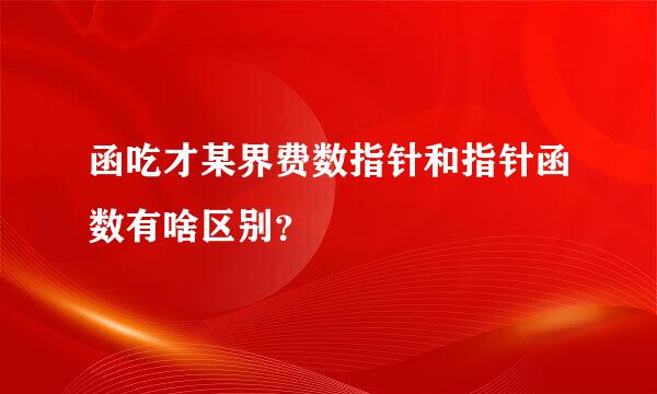 函吃才某界费数指针和指针函数有啥区别？