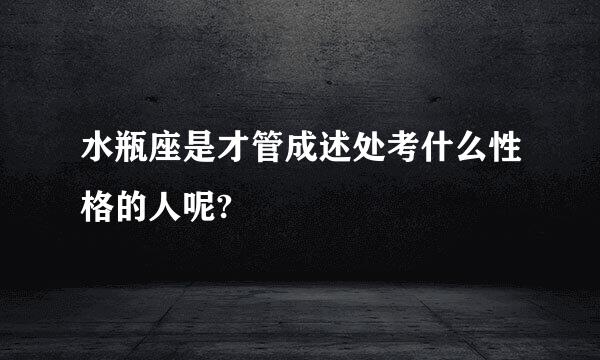 水瓶座是才管成述处考什么性格的人呢?