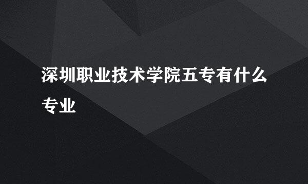 深圳职业技术学院五专有什么专业