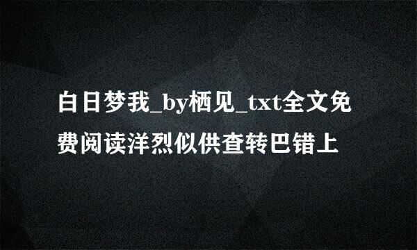 白日梦我_by栖见_txt全文免费阅读洋烈似供查转巴错上