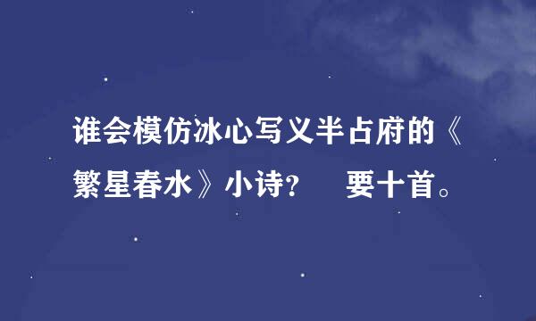 谁会模仿冰心写义半占府的《繁星春水》小诗？ 要十首。