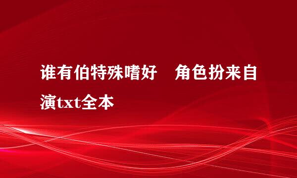 谁有伯特殊嗜好 角色扮来自演txt全本