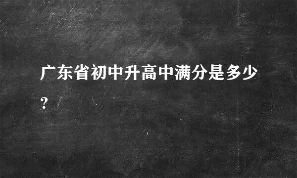 广东省初中升高中满分是多少？
