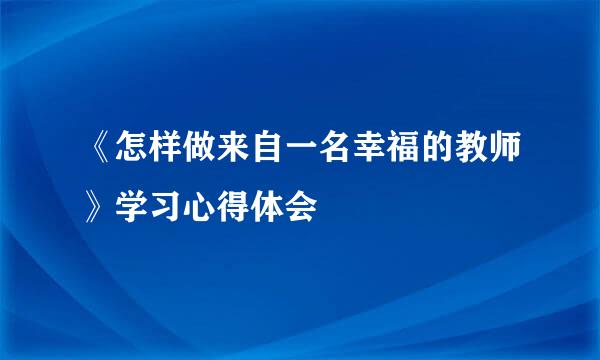 《怎样做来自一名幸福的教师》学习心得体会