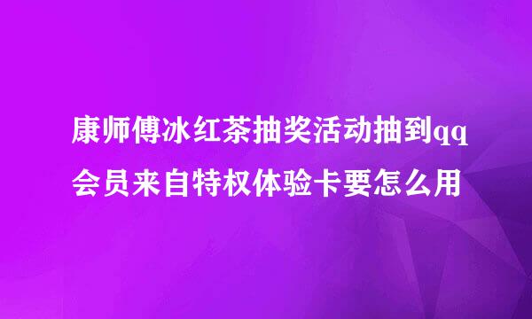 康师傅冰红茶抽奖活动抽到qq会员来自特权体验卡要怎么用