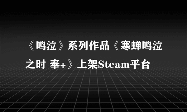 《鸣泣》系列作品《寒蝉鸣泣之时 奉+》上架Steam平台