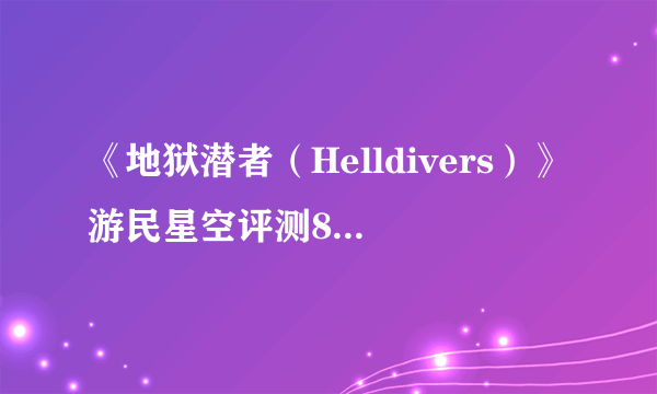 《地狱潜者（Helldivers）》游民星空评测8.2分 专坑队友的星河战队