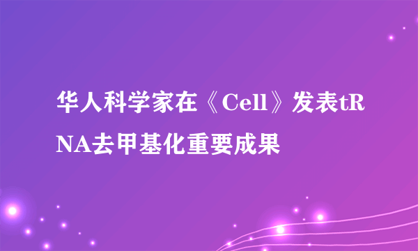 华人科学家在《Cell》发表tRNA去甲基化重要成果