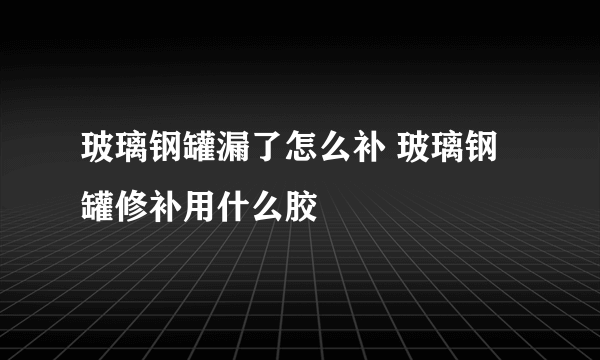 玻璃钢罐漏了怎么补 玻璃钢罐修补用什么胶