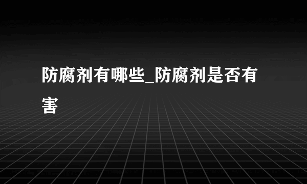 防腐剂有哪些_防腐剂是否有害