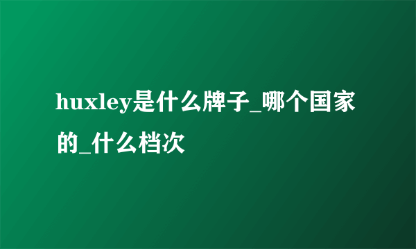 huxley是什么牌子_哪个国家的_什么档次