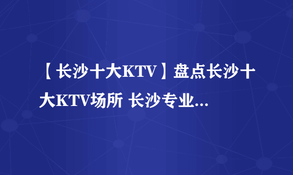 【长沙十大KTV】盘点长沙十大KTV场所 长沙专业KTV十大排行榜