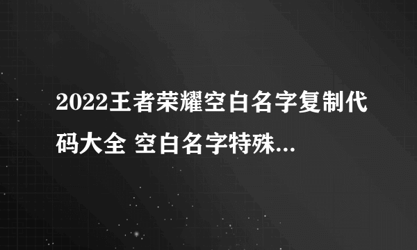 2022王者荣耀空白名字复制代码大全 空白名字特殊符号代码复制粘贴