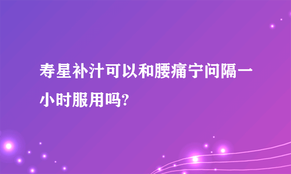 寿星补汁可以和腰痛宁问隔一小时服用吗?